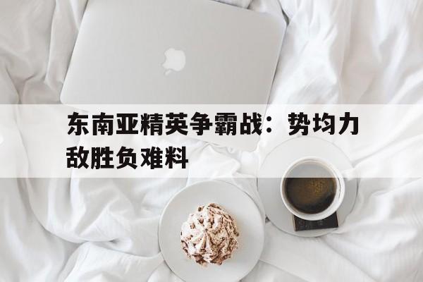 开云体育-包含东南亚精英争霸战：势均力敌胜负难料的词条