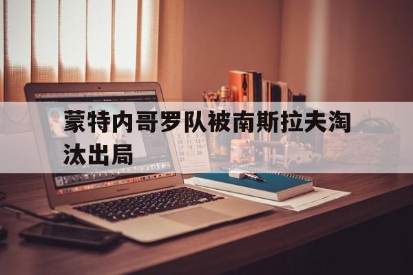 开云体育APP下载-蒙特内哥罗队被南斯拉夫淘汰出局